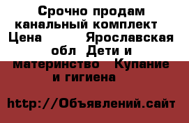 Срочно продам канальный комплект › Цена ­ 600 - Ярославская обл. Дети и материнство » Купание и гигиена   
